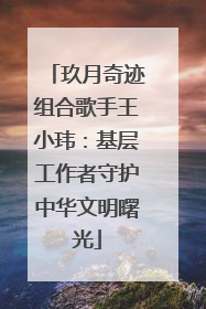 玖月奇迹组合歌手王小玮：基层工作者守护中华文明曙光