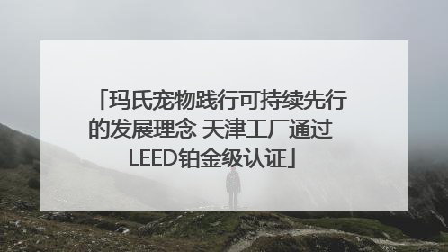 玛氏宠物践行可持续先行的发展理念 天津工厂通过LEED铂金级认证