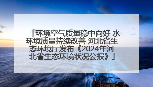 环境空气质量稳中向好 水环境质量持续改善 河北省生态环境厅发布《2024年河北省生态环境状况公报》