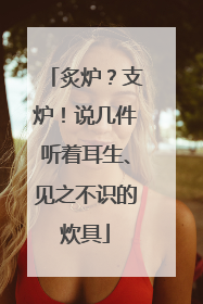炙炉？支炉！说几件听着耳生、见之不识的炊具