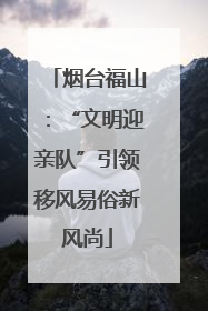 烟台福山：“文明迎亲队”引领移风易俗新风尚