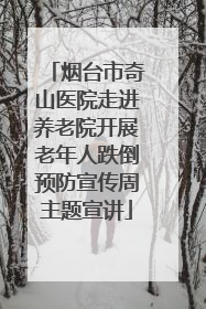 烟台市奇山医院走进养老院开展老年人跌倒预防宣传周主题宣讲