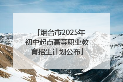 烟台市2025年初中起点高等职业教育招生计划公布