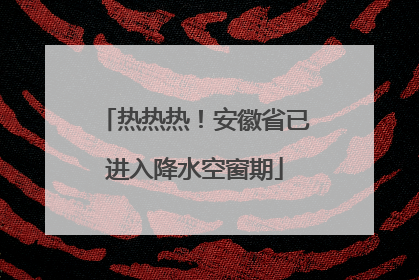热热热！安徽省已进入降水空窗期