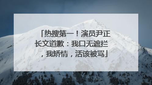 热搜第一！演员尹正长文道歉：我口无遮拦，我矫情，活该被骂