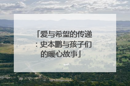 爱与希望的传递：史本鹏与孩子们的暖心故事