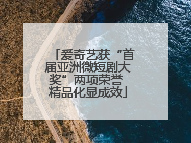 爱奇艺获“首届亚洲微短剧大奖”两项荣誉 精品化显成效