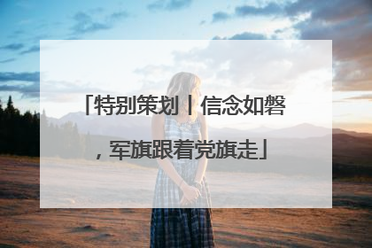 特别策划丨信念如磐，军旗跟着党旗走