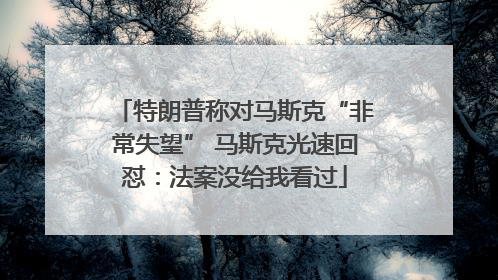 特朗普称对马斯克“非常失望” 马斯克光速回怼：法案没给我看过