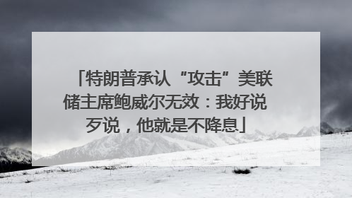 特朗普承认“攻击”美联储主席鲍威尔无效：我好说歹说，他就是不降息