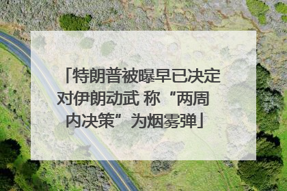 特朗普被曝早已决定对伊朗动武 称“两周内决策”为烟雾弹