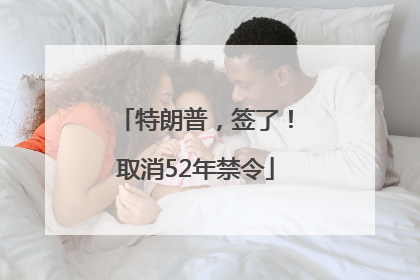 特朗普，签了！取消52年禁令