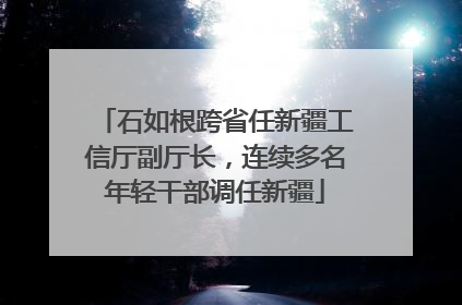 石如根跨省任新疆工信厅副厅长，连续多名年轻干部调任新疆