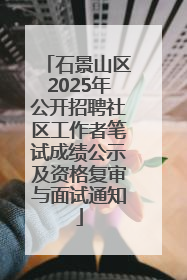石景山区2025年公开招聘社区工作者笔试成绩公示及资格复审与面试通知