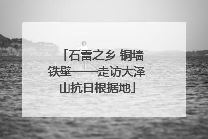 石雷之乡 铜墙铁壁——走访大泽山抗日根据地