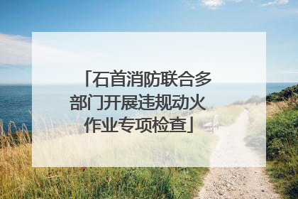 石首消防联合多部门开展违规动火作业专项检查