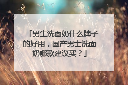 男生洗面奶什么牌子的好用，国产男士洗面奶哪款建议买？