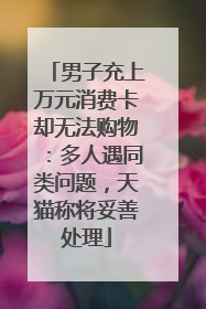男子充上万元消费卡却无法购物：多人遇同类问题，天猫称将妥善处理