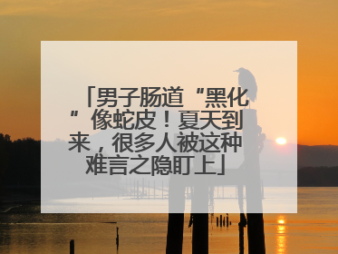 男子肠道“黑化”像蛇皮！夏天到来，很多人被这种难言之隐盯上