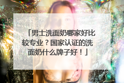 男士洗面奶哪家好比较专业？国家认证的洗面奶什么牌子好！