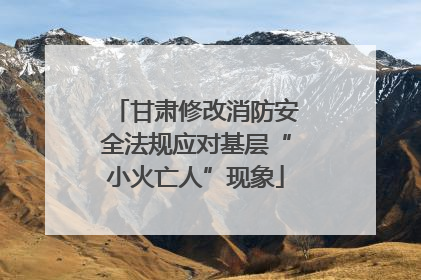 甘肃修改消防安全法规应对基层“小火亡人”现象