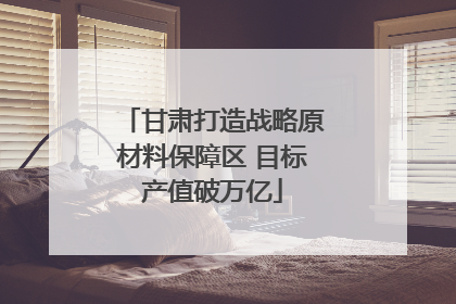 甘肃打造战略原材料保障区 目标产值破万亿