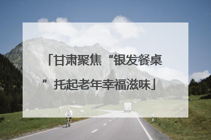 甘肃聚焦“银发餐桌”托起老年幸福滋味