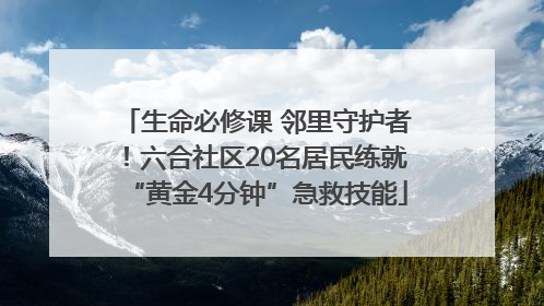 生命必修课 邻里守护者！六合社区20名居民练就“黄金4分钟”急救技能