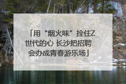 用“烟火味”拴住Z世代的心 长沙把招聘会办成青春游乐场