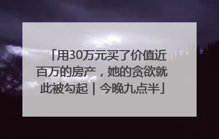 用30万元买了价值近百万的房产，她的贪欲就此被勾起｜今晚九点半