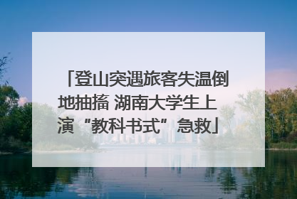 登山突遇旅客失温倒地抽搐 湖南大学生上演“教科书式”急救