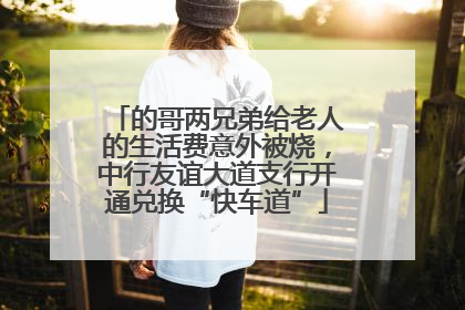 的哥两兄弟给老人的生活费意外被烧，中行友谊大道支行开通兑换“快车道”