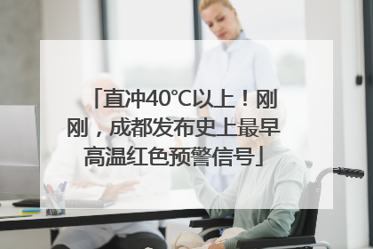 直冲40℃以上！刚刚，成都发布史上最早高温红色预警信号