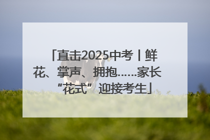 直击2025中考丨鲜花、掌声、拥抱……家长“花式”迎接考生