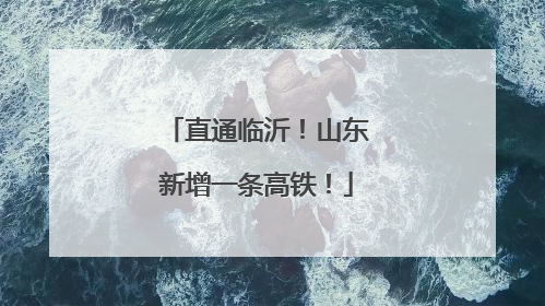 直通临沂！山东新增一条高铁！