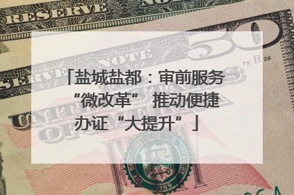 盐城盐都：审前服务“微改革” 推动便捷办证“大提升”