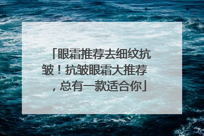 眼霜推荐去细纹抗皱！抗皱眼霜大推荐，总有一款适合你