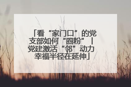 看“家门口”的党支部如何“圈粉”丨党建激活“邻”动力 幸福半径在延伸