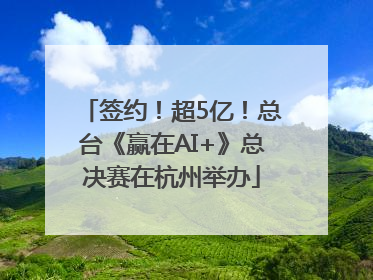 签约！超5亿！总台《赢在AI+》总决赛在杭州举办
