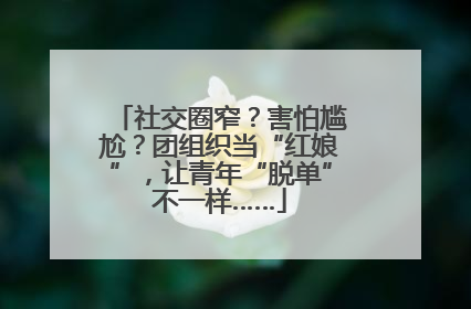 社交圈窄？害怕尴尬？团组织当“红娘”，让青年“脱单”不一样……
