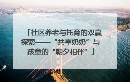 社区养老与托育的双赢探索——“共享奶奶”与孩童的“朝夕相伴”