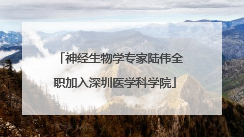 神经生物学专家陆伟全职加入深圳医学科学院