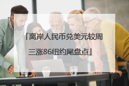 离岸人民币兑美元较周三涨86纽约尾盘点