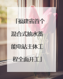福建省首个混合式抽水蓄能电站主体工程全面开工