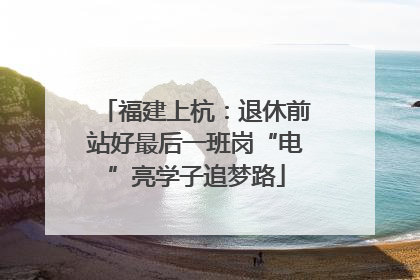 福建上杭：退休前站好最后一班岗“电”亮学子追梦路