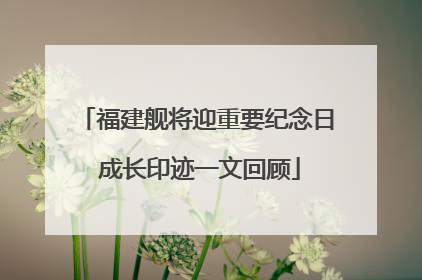 福建舰将迎重要纪念日 成长印迹一文回顾