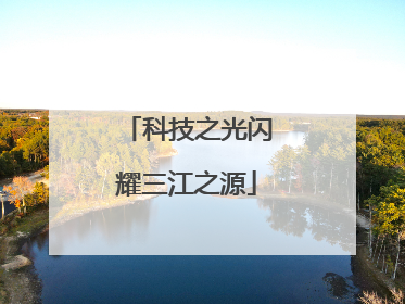 科技之光闪耀三江之源