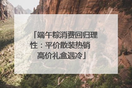 端午粽消费回归理性：平价散装热销 高价礼盒遇冷