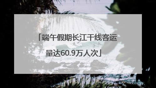 端午假期长江干线客运量达60.9万人次