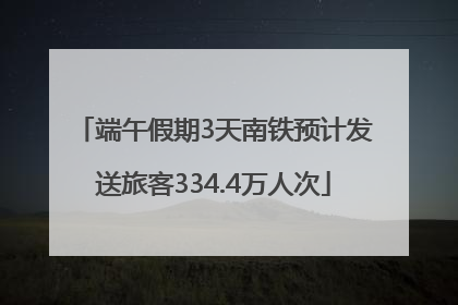 端午假期3天南铁预计发送旅客334.4万人次